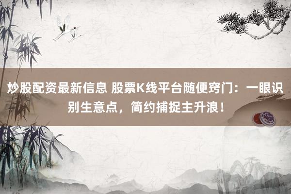 炒股配资最新信息 股票K线平台随便窍门：一眼识别生意点，简约捕捉主升浪！