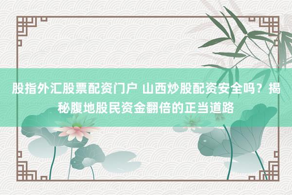 股指外汇股票配资门户 山西炒股配资安全吗？揭秘腹地股民资金翻倍的正当道路