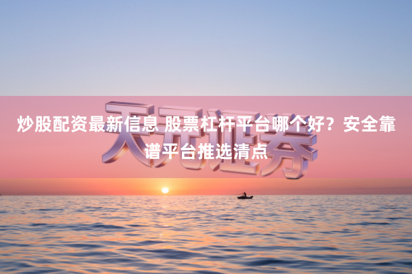炒股配资最新信息 股票杠杆平台哪个好？安全靠谱平台推选清点