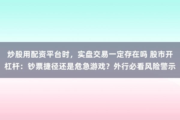 炒股用配资平台时，实盘交易一定存在吗 股市开杠杆：钞票捷径还是危急游戏？外行必看风险警示