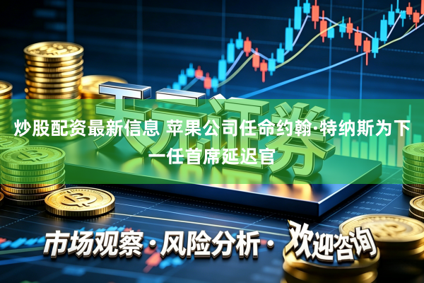 炒股配资最新信息 苹果公司任命约翰·特纳斯为下一任首席延迟官